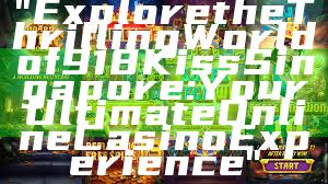 "Explore the Thrilling World of 918Kiss Singapore: Your Ultimate Online Casino Experience"