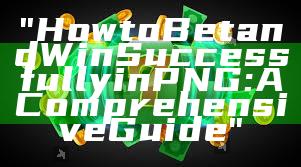 "How to Bet and Win Successfully in PNG: A Comprehensive Guide"