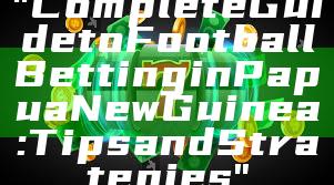 "Complete Guide to Football Betting in Papua New Guinea: Tips and Strategies"
